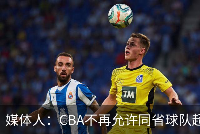 媒体人：CBA不再允许同省球队超过三支 但拥有单列市的省份除外