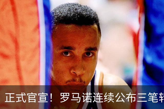 正式官宣！罗马诺连续公布三笔转会，马竞、切尔西、热刺均敲定新援