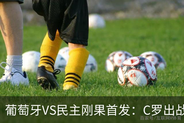 葡萄牙VS民主刚果首发：C罗出战 B费B席配巴黎二虎将