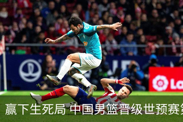 赢下生死局 中国男篮晋级世预赛第二阶段