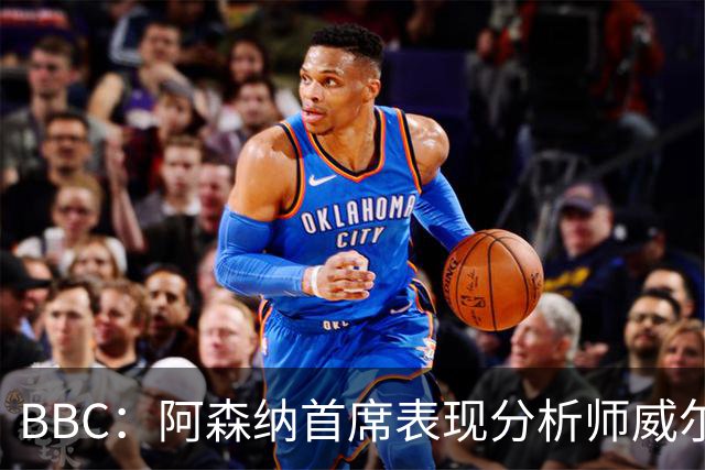 BBC：阿森纳首席表现分析师威尔逊将离队，有可能加盟尤文